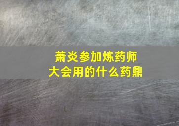 萧炎参加炼药师大会用的什么药鼎