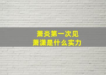 萧炎第一次见萧潇是什么实力