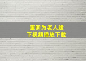 董卿为老人跪下视频播放下载