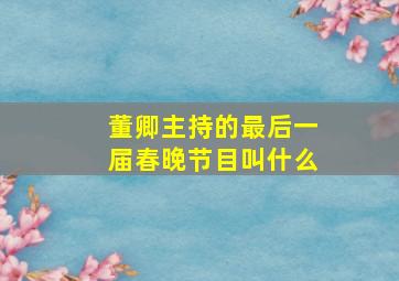 董卿主持的最后一届春晚节目叫什么