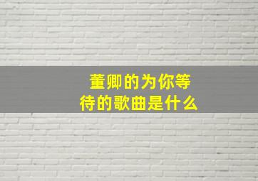 董卿的为你等待的歌曲是什么