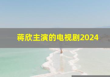 蒋欣主演的电视剧2024