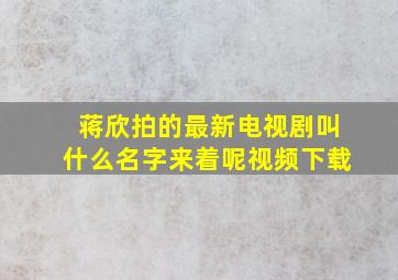 蒋欣拍的最新电视剧叫什么名字来着呢视频下载