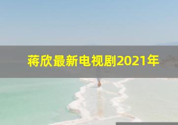 蒋欣最新电视剧2021年