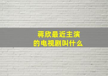 蒋欣最近主演的电视剧叫什么