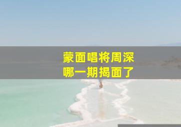 蒙面唱将周深哪一期揭面了