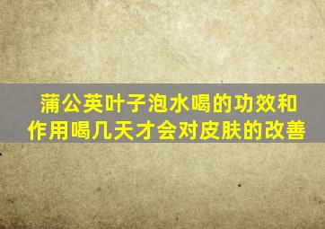 蒲公英叶子泡水喝的功效和作用喝几天才会对皮肤的改善