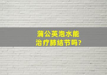 蒲公英泡水能治疗肺结节吗?