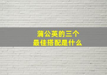 蒲公英的三个最佳搭配是什么