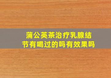 蒲公英茶治疗乳腺结节有喝过的吗有效果吗