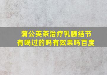 蒲公英茶治疗乳腺结节有喝过的吗有效果吗百度