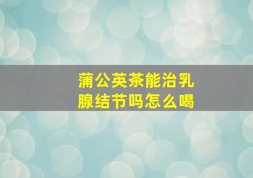 蒲公英茶能治乳腺结节吗怎么喝