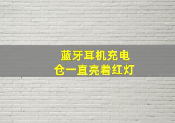 蓝牙耳机充电仓一直亮着红灯