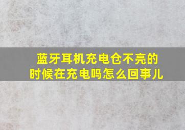 蓝牙耳机充电仓不亮的时候在充电吗怎么回事儿