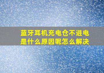 蓝牙耳机充电仓不进电是什么原因呢怎么解决