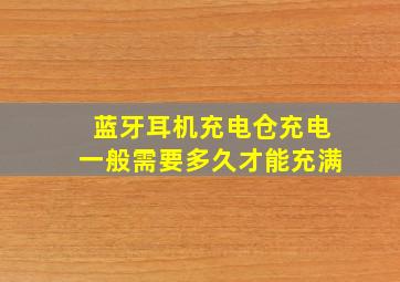 蓝牙耳机充电仓充电一般需要多久才能充满