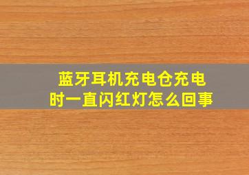 蓝牙耳机充电仓充电时一直闪红灯怎么回事