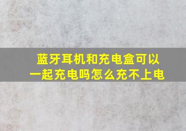 蓝牙耳机和充电盒可以一起充电吗怎么充不上电