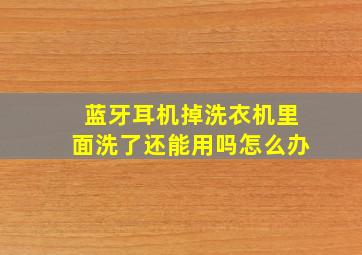 蓝牙耳机掉洗衣机里面洗了还能用吗怎么办