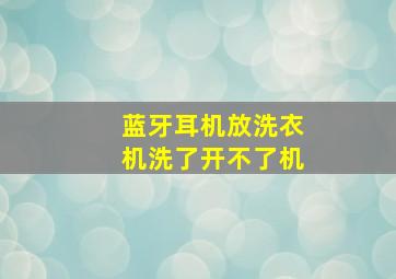 蓝牙耳机放洗衣机洗了开不了机