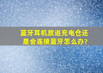 蓝牙耳机放进充电仓还是会连接蓝牙怎么办?