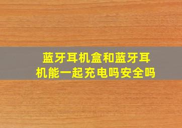 蓝牙耳机盒和蓝牙耳机能一起充电吗安全吗