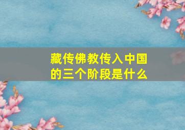 藏传佛教传入中国的三个阶段是什么