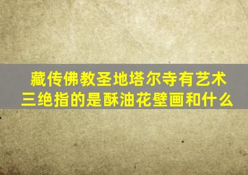 藏传佛教圣地塔尔寺有艺术三绝指的是酥油花壁画和什么