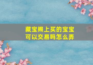 藏宝阁上买的宝宝可以交易吗怎么弄