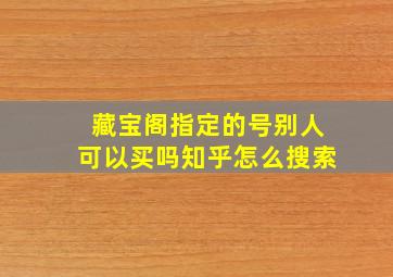 藏宝阁指定的号别人可以买吗知乎怎么搜索