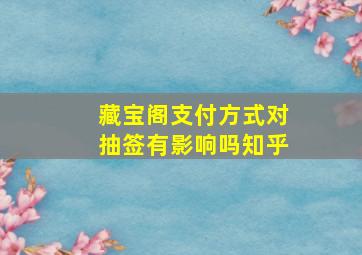 藏宝阁支付方式对抽签有影响吗知乎