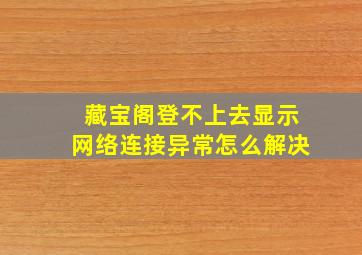 藏宝阁登不上去显示网络连接异常怎么解决