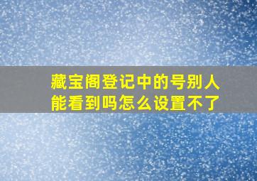 藏宝阁登记中的号别人能看到吗怎么设置不了