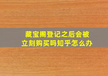 藏宝阁登记之后会被立刻购买吗知乎怎么办