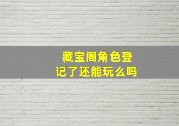 藏宝阁角色登记了还能玩么吗