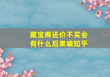 藏宝阁还价不买会有什么后果嘛知乎