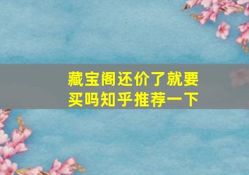 藏宝阁还价了就要买吗知乎推荐一下