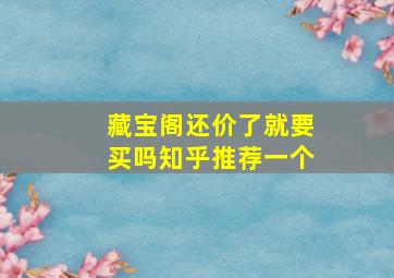 藏宝阁还价了就要买吗知乎推荐一个