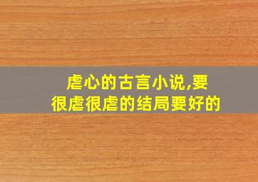 虐心的古言小说,要很虐很虐的结局要好的