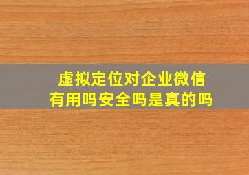 虚拟定位对企业微信有用吗安全吗是真的吗