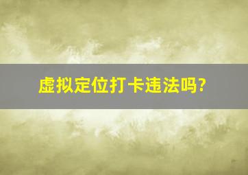 虚拟定位打卡违法吗?