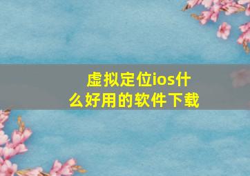 虚拟定位ios什么好用的软件下载