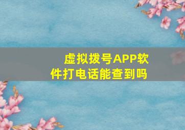 虚拟拨号APP软件打电话能查到吗