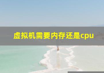 虚拟机需要内存还是cpu