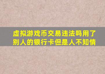 虚拟游戏币交易违法吗用了别人的银行卡但是人不知情