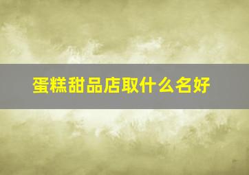 蛋糕甜品店取什么名好