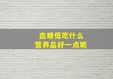 血糖低吃什么营养品好一点呢