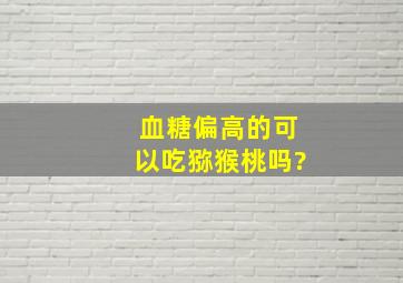 血糖偏高的可以吃猕猴桃吗?