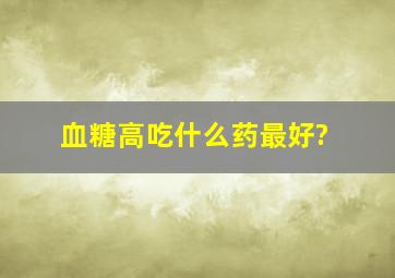 血糖高吃什么药最好?