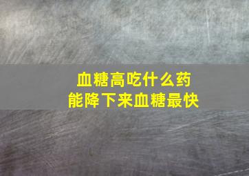 血糖高吃什么药能降下来血糖最快